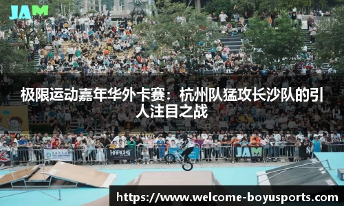 极限运动嘉年华外卡赛：杭州队猛攻长沙队的引人注目之战